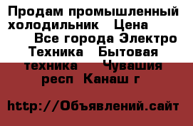 Продам промышленный холодильник › Цена ­ 40 000 - Все города Электро-Техника » Бытовая техника   . Чувашия респ.,Канаш г.